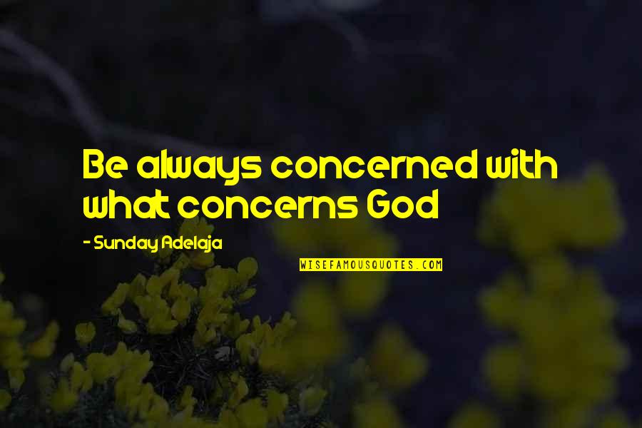 General Marshall Leadership Quotes By Sunday Adelaja: Be always concerned with what concerns God