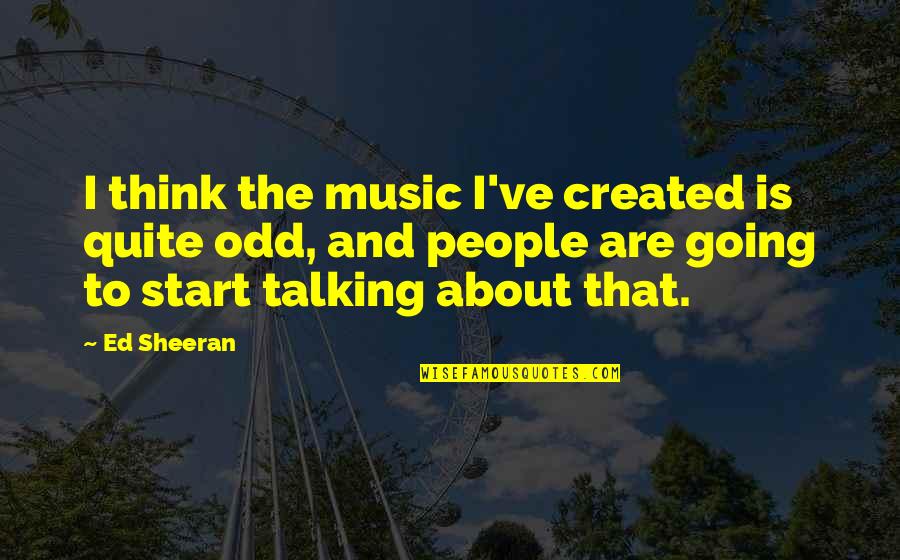 General Monger Quotes By Ed Sheeran: I think the music I've created is quite