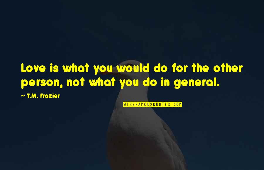 General Person Quotes By T.M. Frazier: Love is what you would do for the