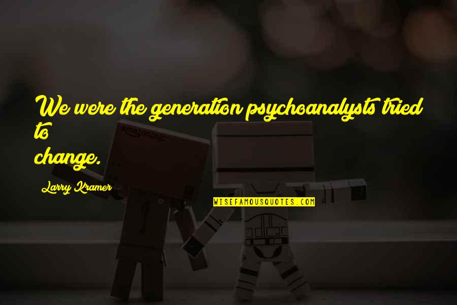 Generation To Generation Quotes By Larry Kramer: We were the generation psychoanalysts tried to change.