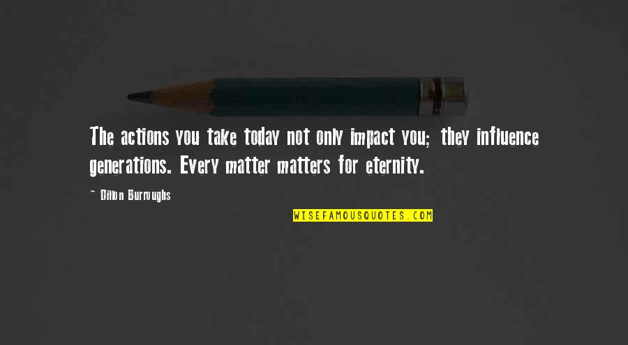 Generations And Legacy Quotes By Dillon Burroughs: The actions you take today not only impact
