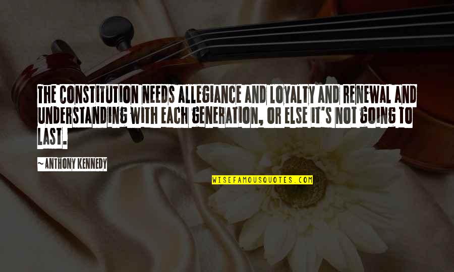 Generations's Quotes By Anthony Kennedy: The Constitution needs allegiance and loyalty and renewal