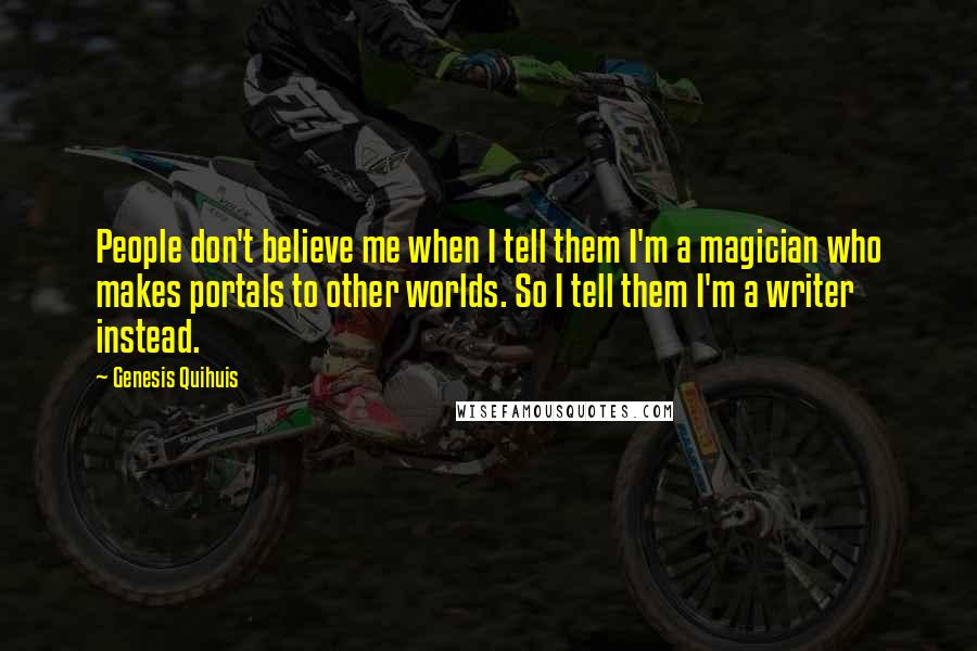 Genesis Quihuis quotes: People don't believe me when I tell them I'm a magician who makes portals to other worlds. So I tell them I'm a writer instead. Genesis Quihuis quotes: People don't believe me when I tell them I'm a magician who makes portals to other worlds. So I tell them I'm a writer instead.