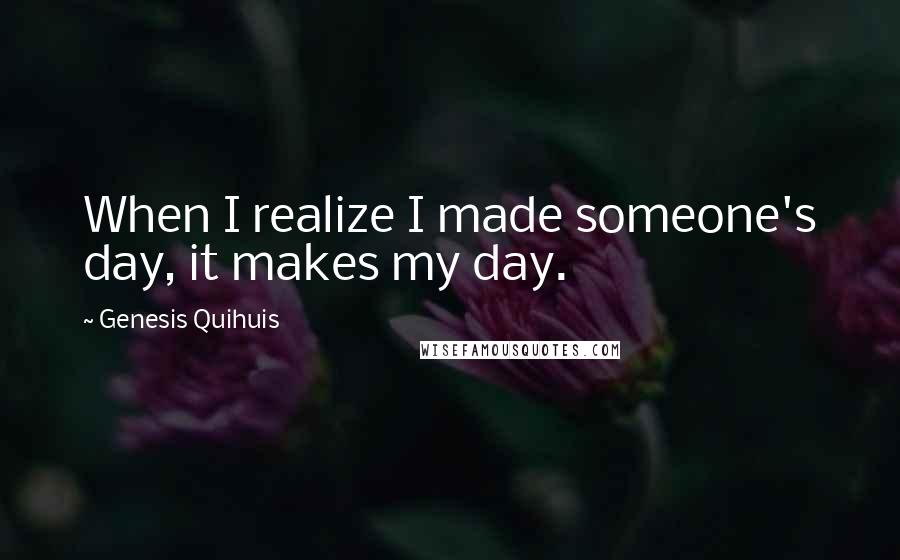 Genesis Quihuis quotes: When I realize I made someone's day, it makes my day.