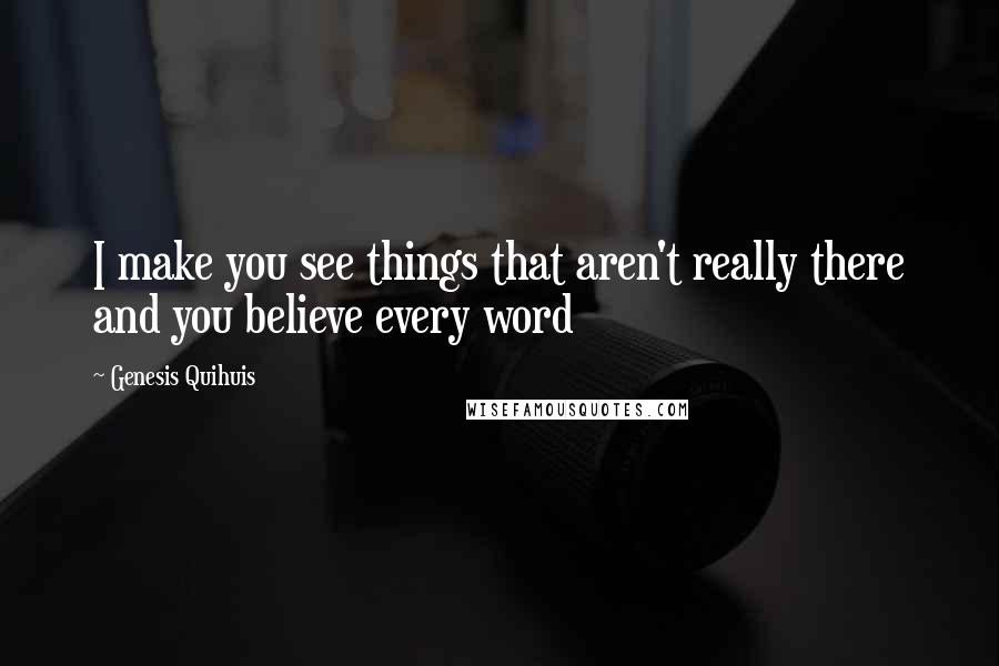 Genesis Quihuis quotes: I make you see things that aren't really there and you believe every word