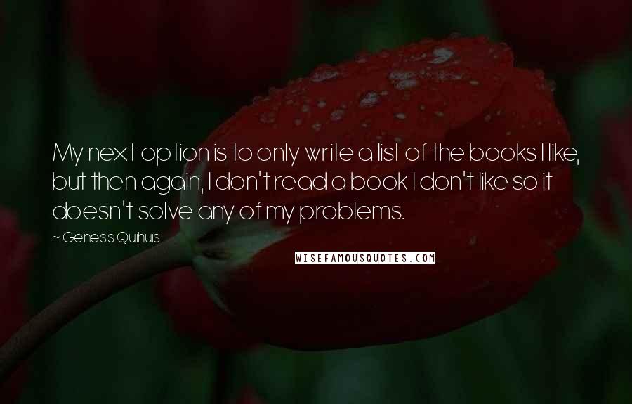 Genesis Quihuis quotes: My next option is to only write a list of the books I like, but then again, I don't read a book I don't like so it doesn't solve any Genesis Quihuis quotes: My next option is to only write a list of the books I like, but then again, I don't read a book I don't like so it doesn't solve any