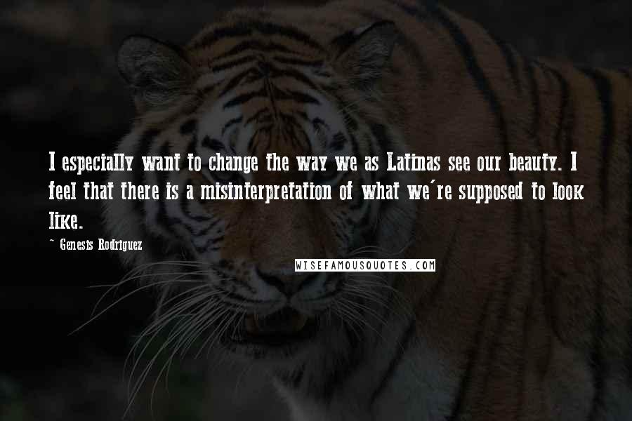 Genesis Rodriguez quotes: I especially want to change the way we as Latinas see our beauty. I feel that there is a misinterpretation of what we're supposed to look like.