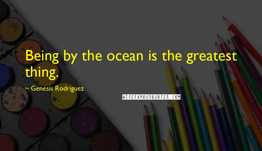 Genesis Rodriguez quotes: Being by the ocean is the greatest thing.