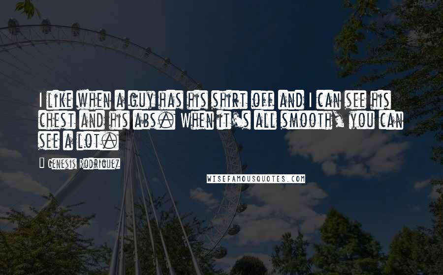 Genesis Rodriguez quotes: I like when a guy has his shirt off and I can see his chest and his abs. When it's all smooth, you can see a lot.