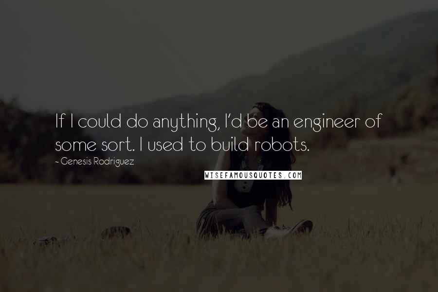 Genesis Rodriguez quotes: If I could do anything, I'd be an engineer of some sort. I used to build robots.