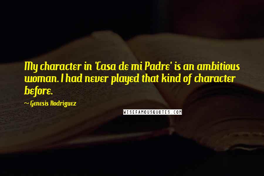Genesis Rodriguez quotes: My character in 'Casa de mi Padre' is an ambitious woman. I had never played that kind of character before. Genesis Rodriguez quotes: My character in 'Casa de mi Padre' is an ambitious woman. I had never played that kind of character before.