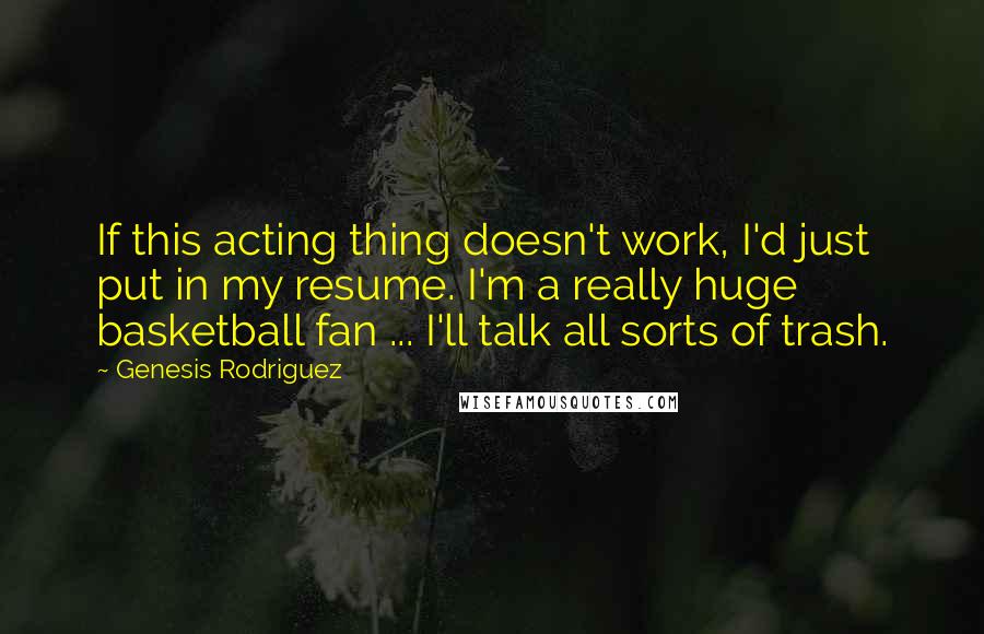 Genesis Rodriguez quotes: If this acting thing doesn't work, I'd just put in my resume. I'm a really huge basketball fan ... I'll talk all sorts of trash. Genesis Rodriguez quotes: If this acting thing doesn't work, I'd just put in my resume. I'm a really huge basketball fan ... I'll talk all sorts of trash.