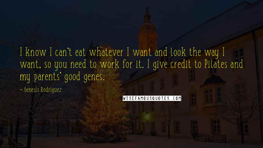 Genesis Rodriguez quotes: I know I can't eat whatever I want and look the way I want, so you need to work for it. I give credit to Pilates and my parents' good