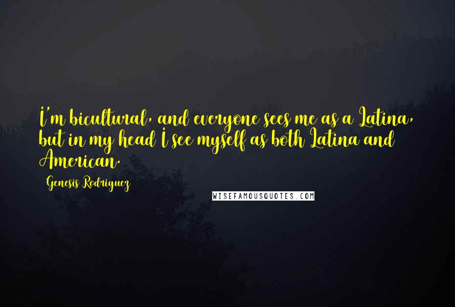 Genesis Rodriguez quotes: I'm bicultural, and everyone sees me as a Latina, but in my head I see myself as both Latina and American. Genesis Rodriguez quotes: I'm bicultural, and everyone sees me as a Latina, but in my head I see myself as both Latina and American.