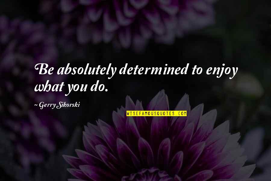 Genettes Quotes By Gerry Sikorski: Be absolutely determined to enjoy what you do. Genettes Quotes By Gerry Sikorski: Be absolutely determined to enjoy what you do.