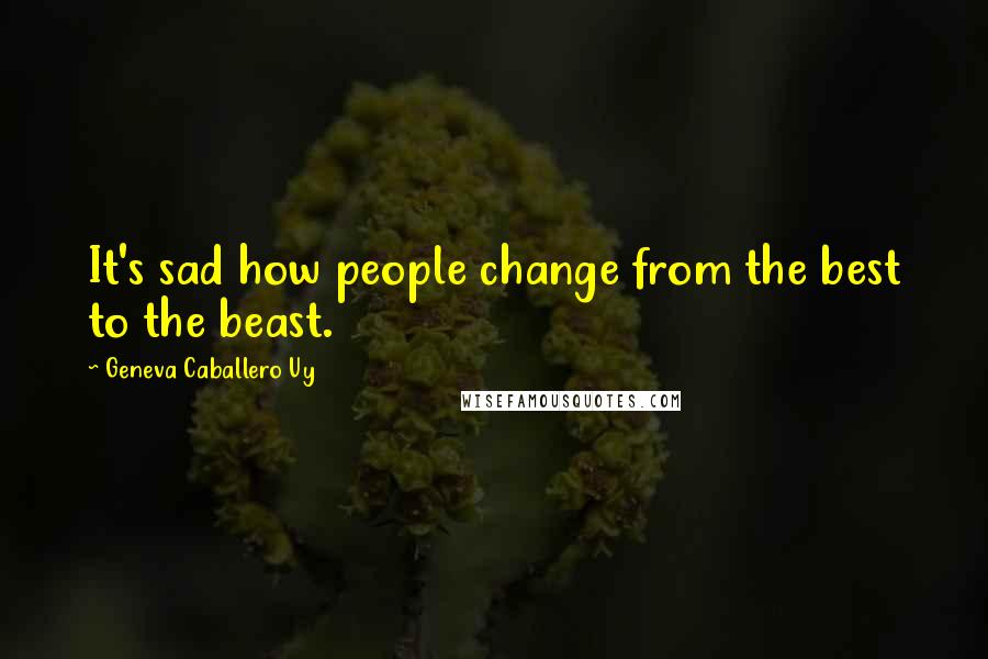 Geneva Caballero Uy quotes: It's sad how people change from the best to the beast.