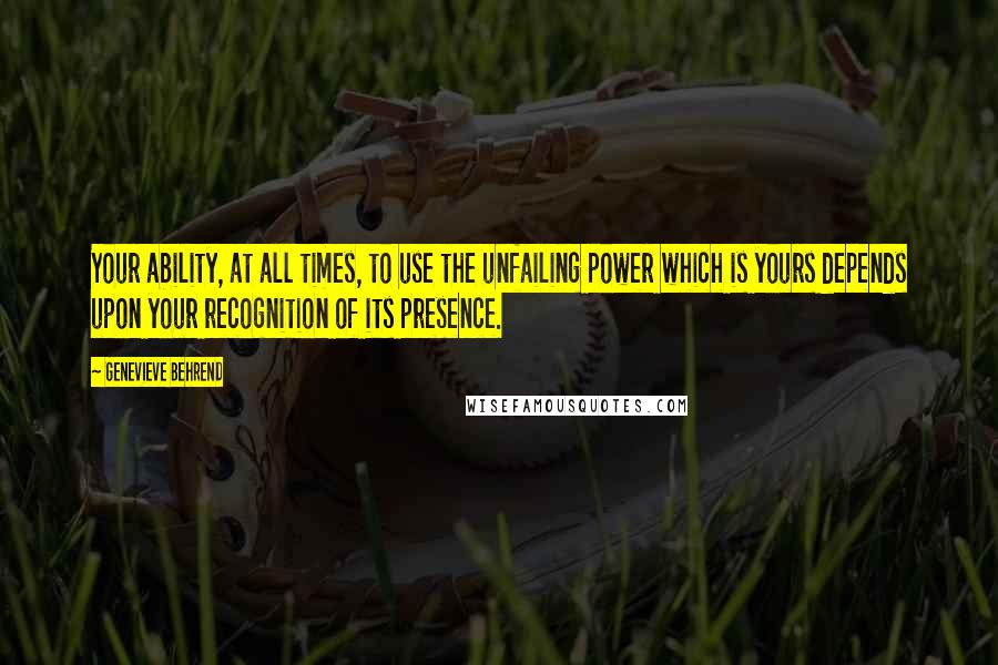 Genevieve Behrend quotes: Your ability, at all times, to use the unfailing power which is yours depends upon your recognition of its presence. Genevieve Behrend quotes: Your ability, at all times, to use the unfailing power which is yours depends upon your recognition of its presence.