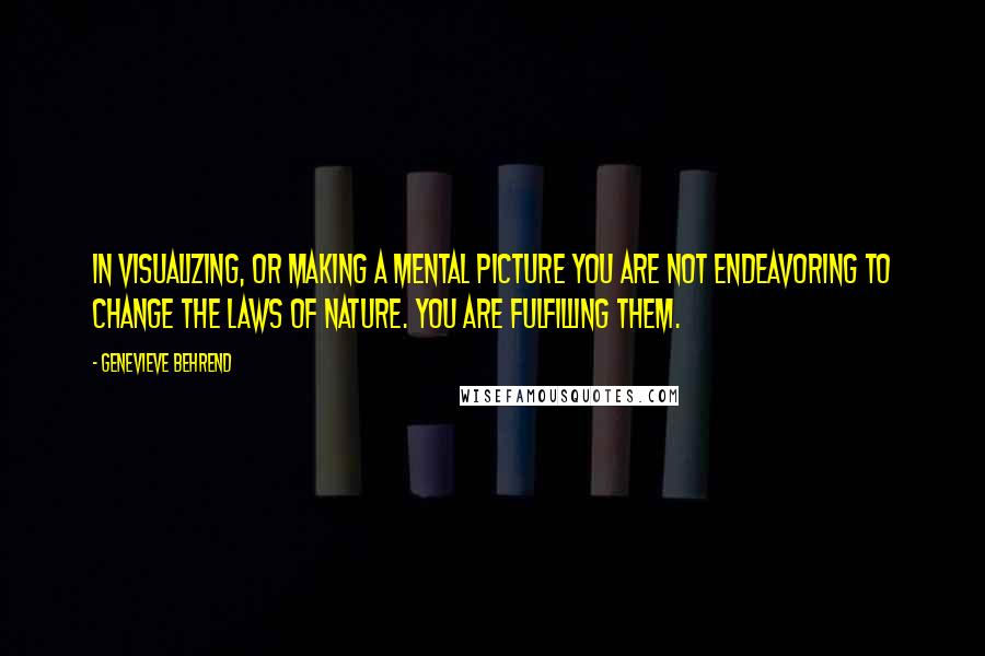 Genevieve Behrend quotes: In visualizing, or making a mental picture you are not endeavoring to change the laws of nature. You are fulfilling them. Genevieve Behrend quotes: In visualizing, or making a mental picture you are not endeavoring to change the laws of nature. You are fulfilling them.
