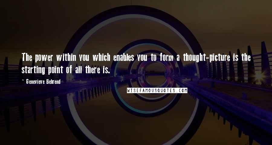 Genevieve Behrend quotes: The power within you which enables you to form a thought-picture is the starting point of all there is.