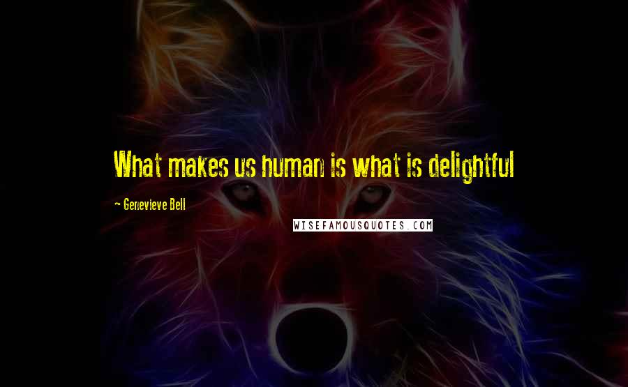 Genevieve Bell quotes: What makes us human is what is delightful