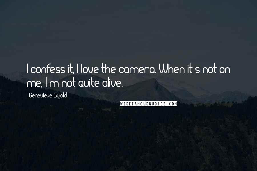 Genevieve Bujold quotes: I confess it, I love the camera. When it's not on me, I'm not quite alive.