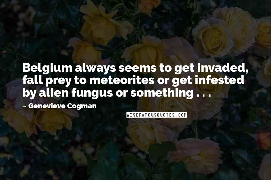 Genevieve Cogman quotes: Belgium always seems to get invaded, fall prey to meteorites or get infested by alien fungus or something . . .