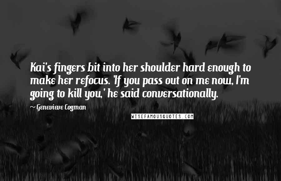 Genevieve Cogman quotes: Kai's fingers bit into her shoulder hard enough to make her refocus. 'If you pass out on me now, I'm going to kill you,' he said conversationally.