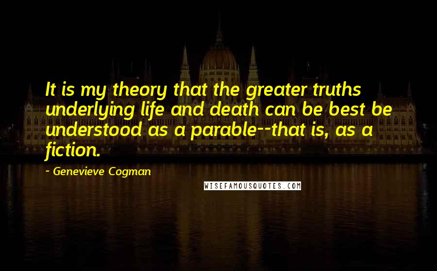 Genevieve Cogman quotes: It is my theory that the greater truths underlying life and death can be best be understood as a parable--that is, as a fiction.