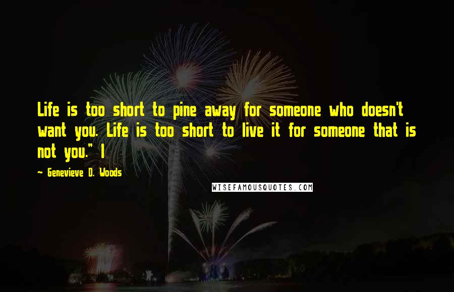 Genevieve D. Woods quotes: Life is too short to pine away for someone who doesn't want you. Life is too short to live it for someone that is not you." I