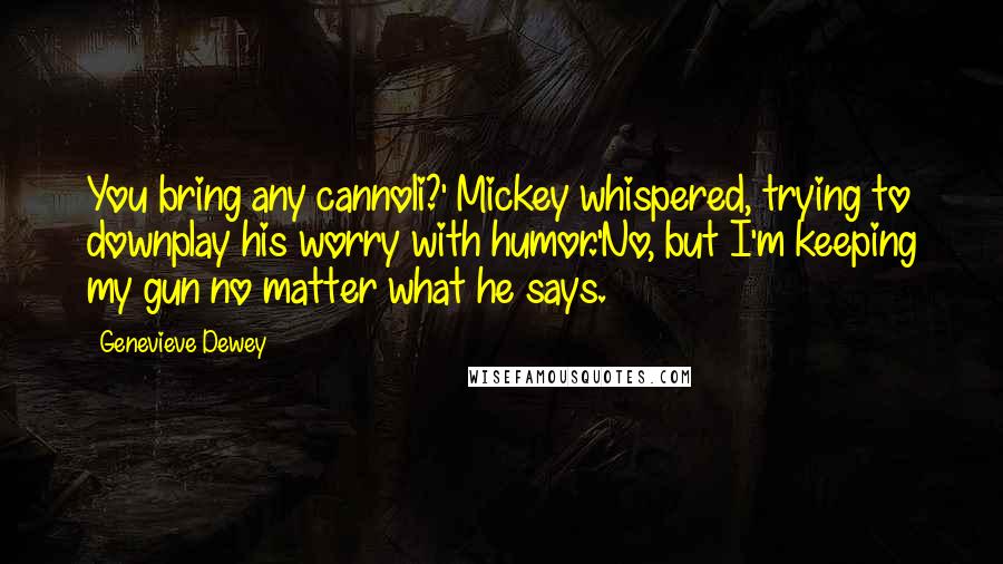 Genevieve Dewey quotes: You bring any cannoli?' Mickey whispered, trying to downplay his worry with humor.'No, but I'm keeping my gun no matter what he says.