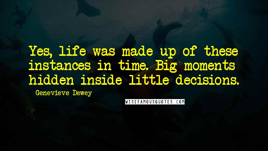 Genevieve Dewey quotes: Yes, life was made up of these instances in time. Big moments hidden inside little decisions.
