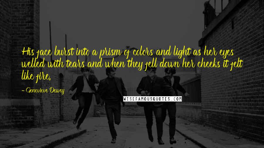 Genevieve Dewey quotes: His face burst into a prism of colors and light as her eyes welled with tears and when they fell down her cheeks it felt like fire.