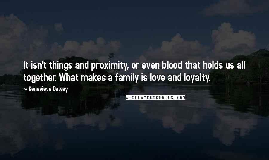Genevieve Dewey quotes: It isn't things and proximity, or even blood that holds us all together. What makes a family is love and loyalty.