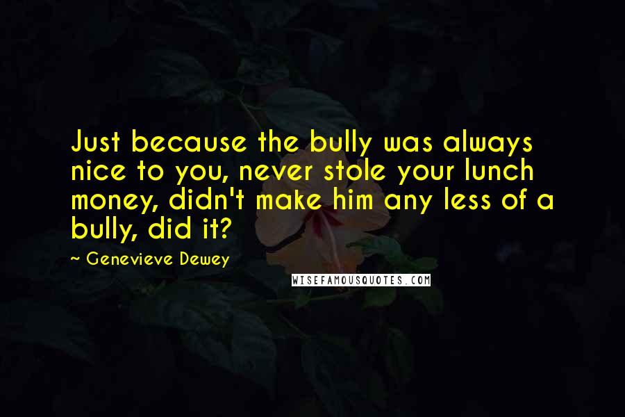 Genevieve Dewey quotes: Just because the bully was always nice to you, never stole your lunch money, didn't make him any less of a bully, did it?