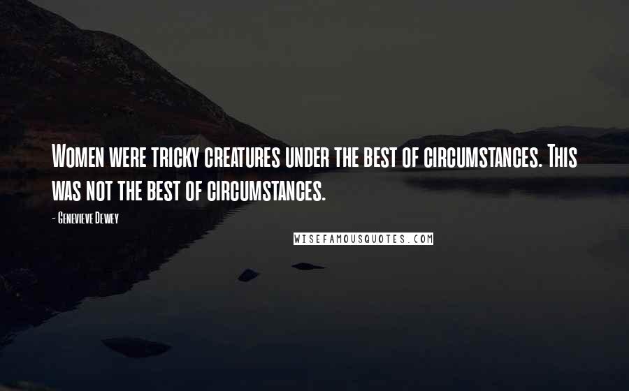 Genevieve Dewey quotes: Women were tricky creatures under the best of circumstances. This was not the best of circumstances.