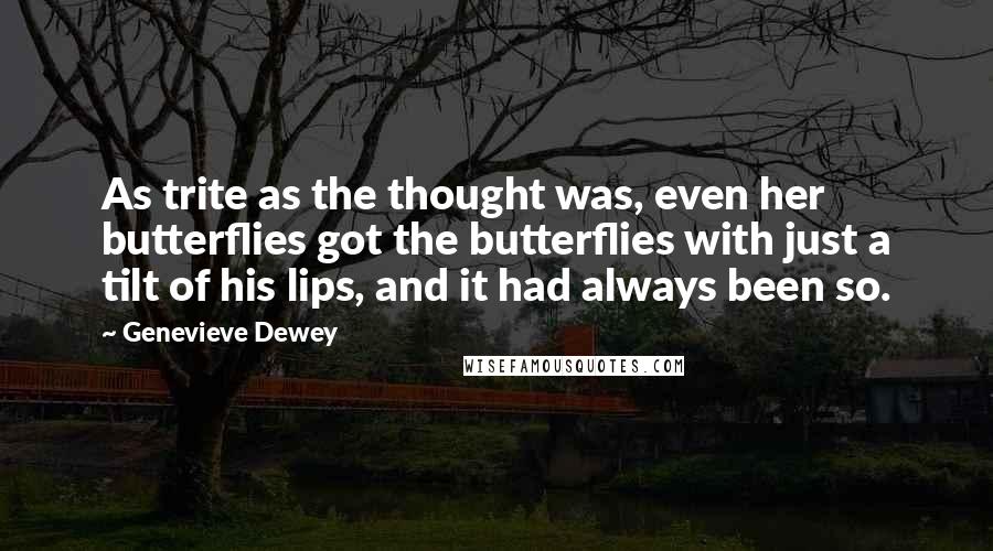 Genevieve Dewey quotes: As trite as the thought was, even her butterflies got the butterflies with just a tilt of his lips, and it had always been so.