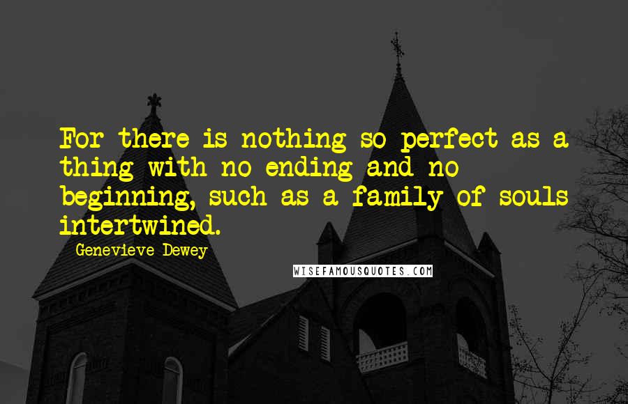 Genevieve Dewey quotes: For there is nothing so perfect as a thing with no ending and no beginning, such as a family of souls intertwined.