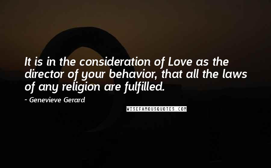 Genevieve Gerard quotes: It is in the consideration of Love as the director of your behavior, that all the laws of any religion are fulfilled. Genevieve Gerard quotes: It is in the consideration of Love as the director of your behavior, that all the laws of any religion are fulfilled.
