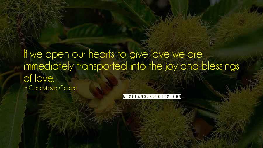 Genevieve Gerard quotes: If we open our hearts to give love we are immediately transported into the joy and blessings of love. Genevieve Gerard quotes: If we open our hearts to give love we are immediately transported into the joy and blessings of love.