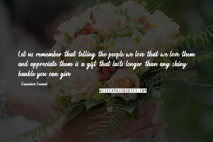 Genevieve Gerard quotes: Let us remember that telling the people we love that we love them and appreciate them is a gift that lasts longer than any shiny bauble you can give.