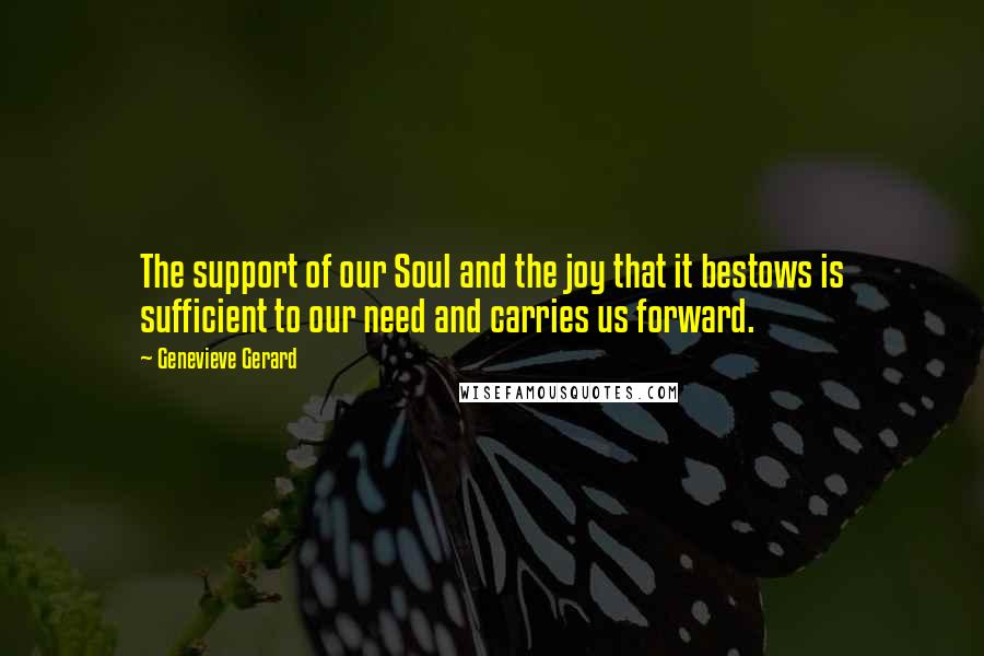 Genevieve Gerard quotes: The support of our Soul and the joy that it bestows is sufficient to our need and carries us forward. Genevieve Gerard quotes: The support of our Soul and the joy that it bestows is sufficient to our need and carries us forward.