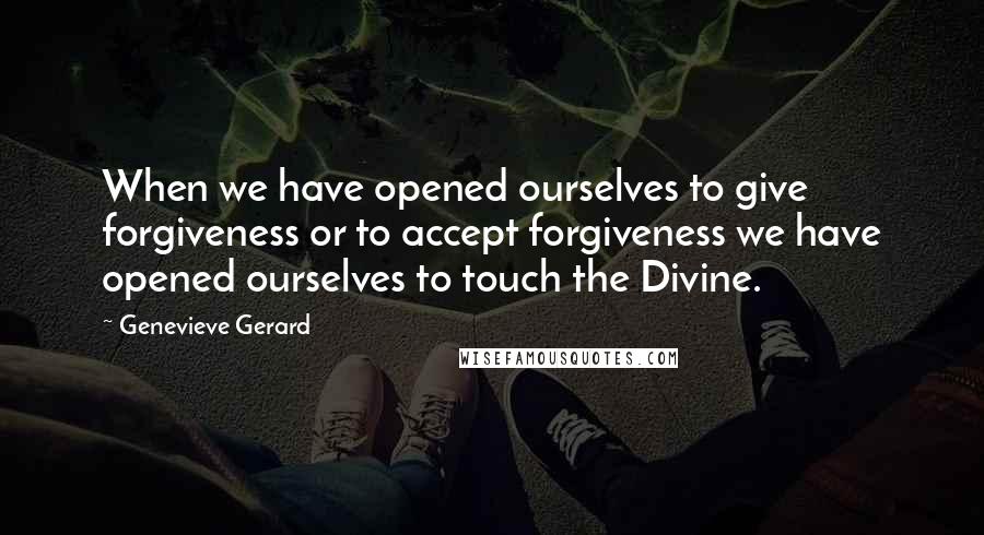 Genevieve Gerard quotes: When we have opened ourselves to give forgiveness or to accept forgiveness we have opened ourselves to touch the Divine.