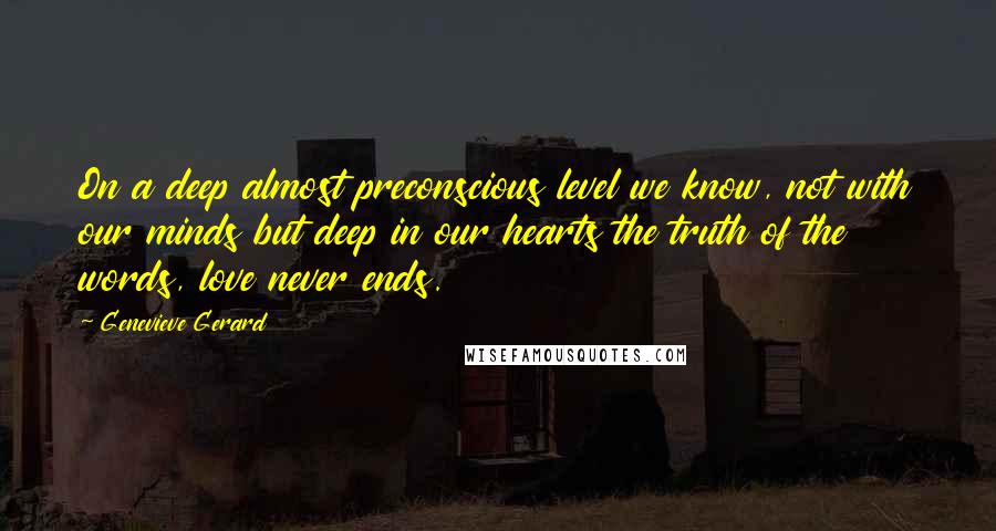 Genevieve Gerard quotes: On a deep almost preconscious level we know, not with our minds but deep in our hearts the truth of the words, love never ends. Genevieve Gerard quotes: On a deep almost preconscious level we know, not with our minds but deep in our hearts the truth of the words, love never ends.