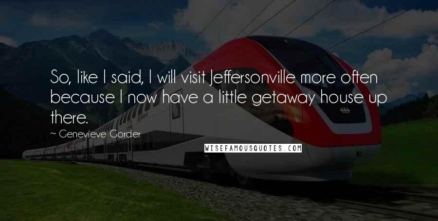 Genevieve Gorder quotes: So, like I said, I will visit Jeffersonville more often because I now have a little getaway house up there.