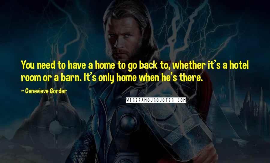 Genevieve Gorder quotes: You need to have a home to go back to, whether it's a hotel room or a barn. It's only home when he's there.