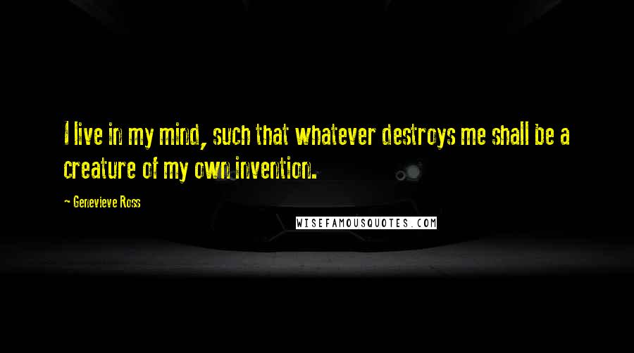 Genevieve Ross quotes: I live in my mind, such that whatever destroys me shall be a creature of my own invention.