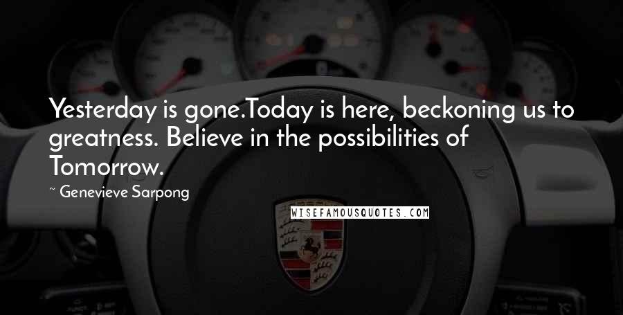 Genevieve Sarpong quotes: Yesterday is gone.Today is here, beckoning us to greatness. Believe in the possibilities of Tomorrow.