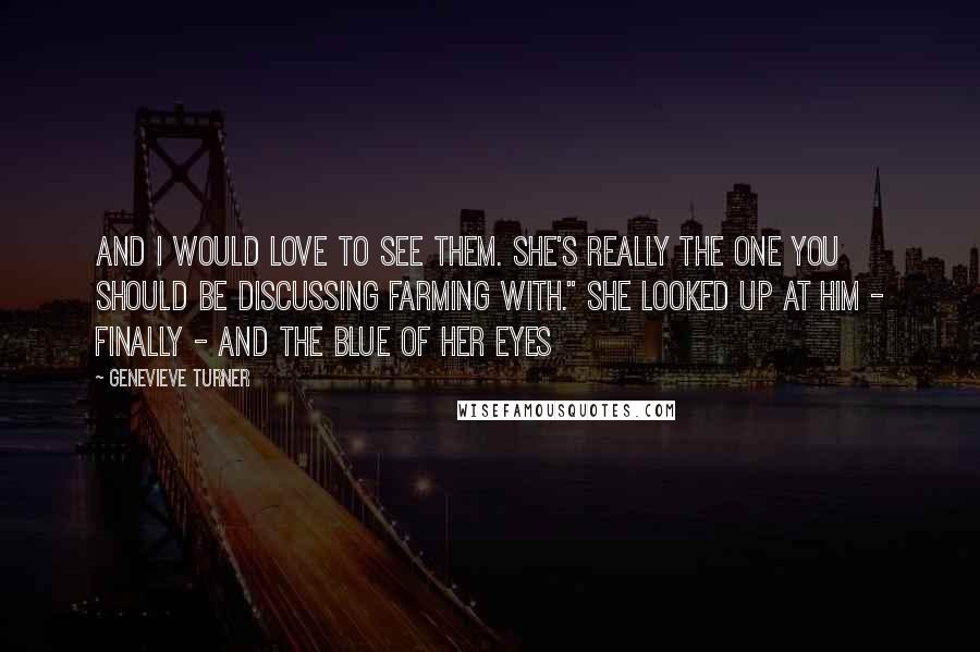 Genevieve Turner quotes: and I would love to see them. She's really the one you should be discussing farming with." She looked up at him - finally - and the blue of her Genevieve Turner quotes: and I would love to see them. She's really the one you should be discussing farming with." She looked up at him - finally - and the blue of her