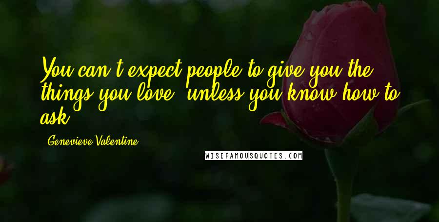 Genevieve Valentine quotes: You can't expect people to give you the things you love, unless you know how to ask.