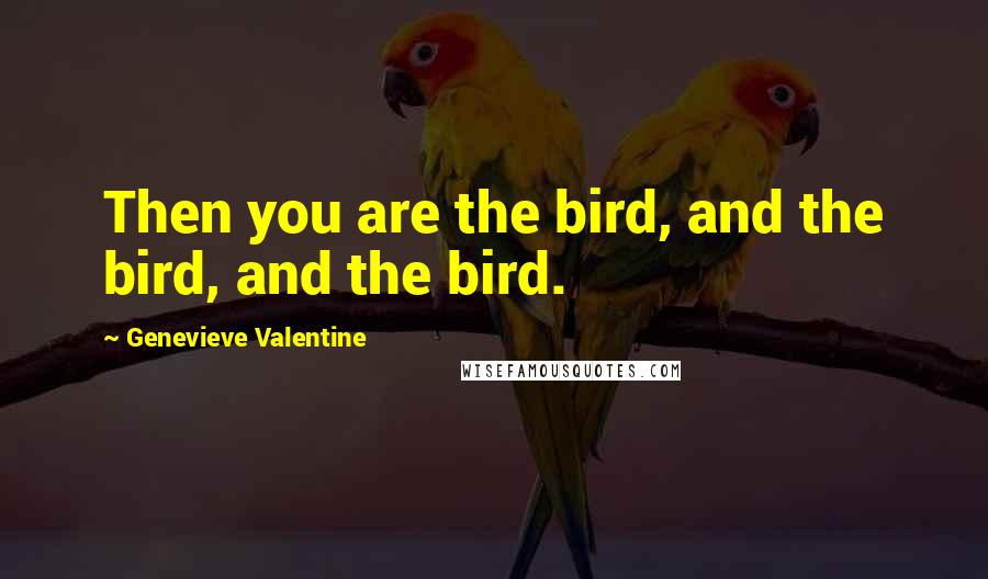 Genevieve Valentine quotes: Then you are the bird, and the bird, and the bird.